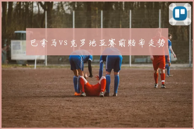 巴拿马vs克罗地亚赛前赔率走势