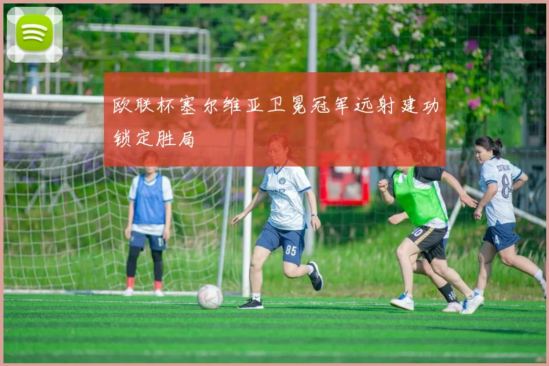 欧联杯塞尔维亚卫冕冠军远射建功锁定胜局