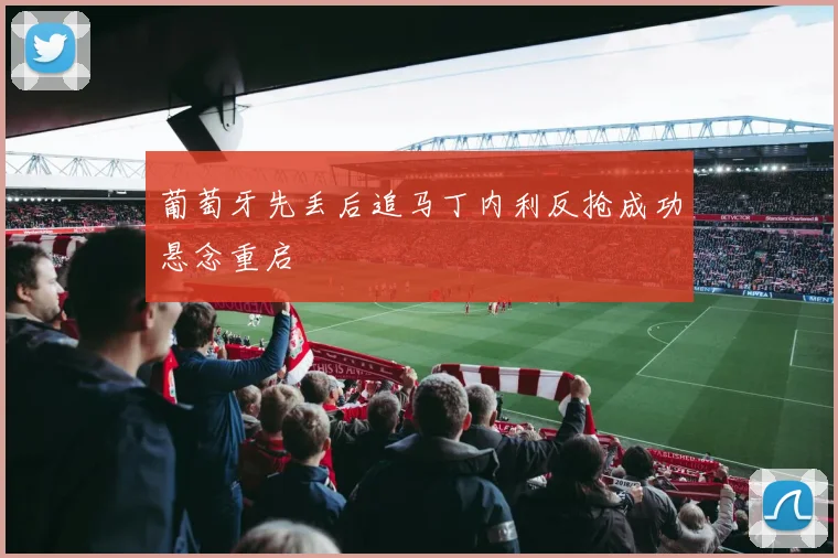 葡萄牙先丢后追马丁内利反抢成功悬念重启