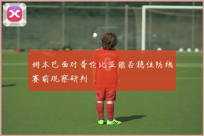 姆本巴面对哥伦比亚能否稳住防线赛前观察研判