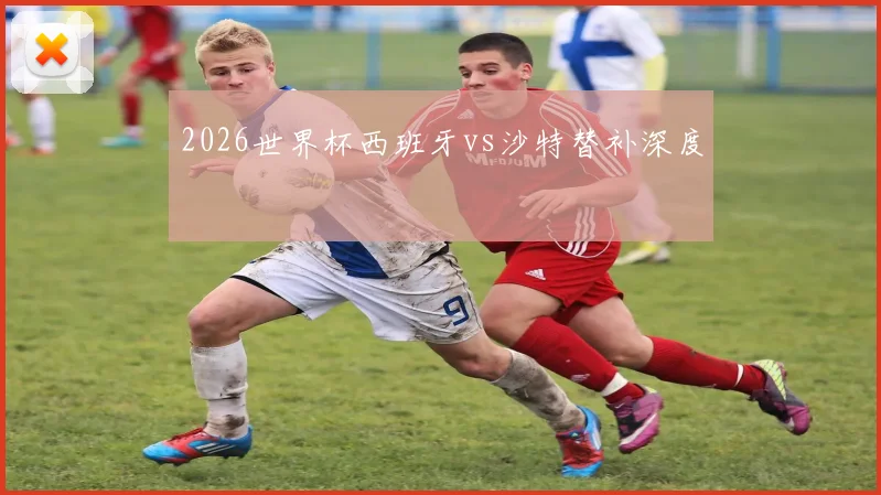 2026世界杯西班牙vs沙特替补深度