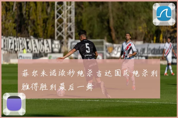 菲尔米诺读秒绝杀吉达国民绝杀利雅得胜利最后一舞