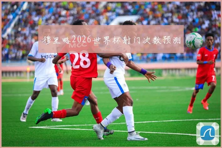穆里略2026世界杯射门次数预测