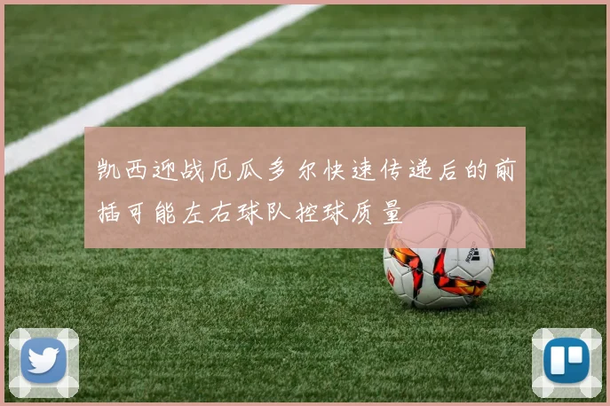 凯西迎战厄瓜多尔快速传递后的前插可能左右球队控球质量