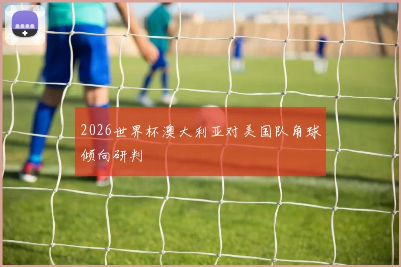 2026世界杯澳大利亚对美国队角球倾向研判