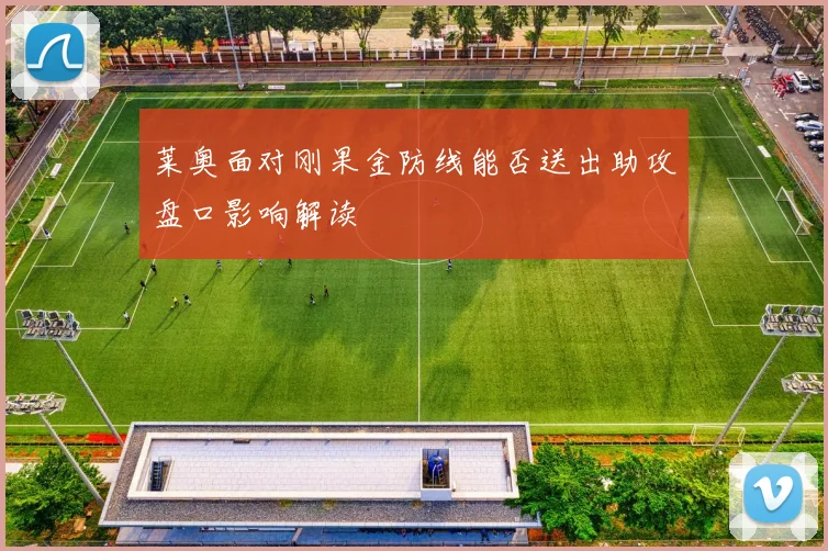 莱奥面对刚果金防线能否送出助攻盘口影响解读