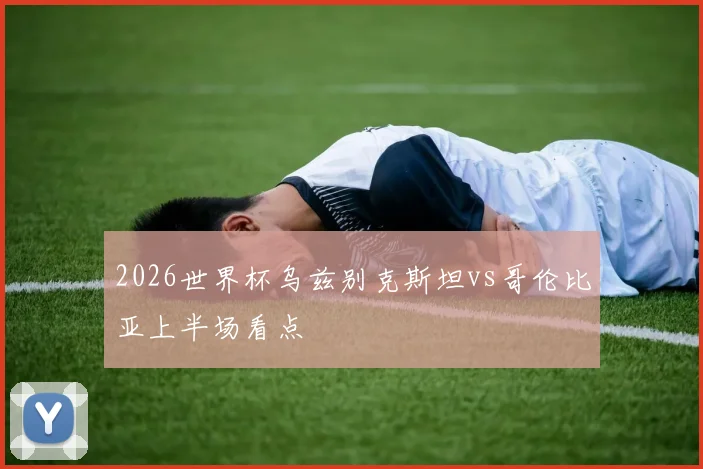 2026世界杯乌兹别克斯坦vs哥伦比亚上半场看点