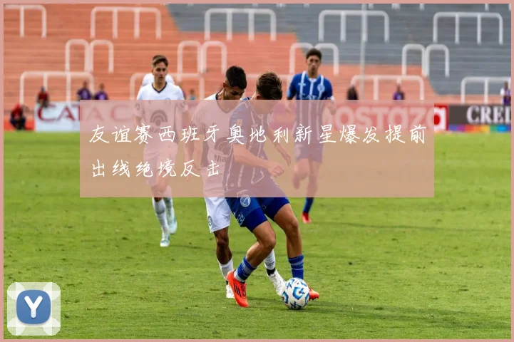 友谊赛西班牙奥地利新星爆发提前出线绝境反击