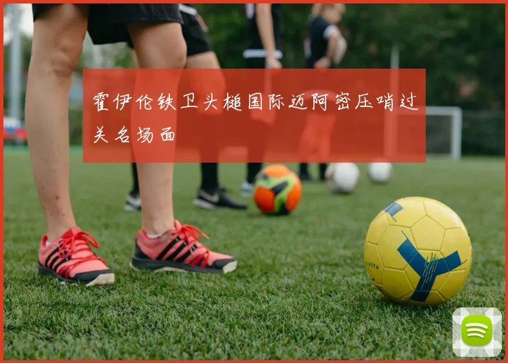 霍伊伦铁卫头槌国际迈阿密压哨过关名场面