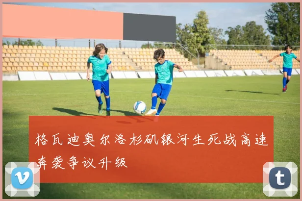 格瓦迪奥尔洛杉矶银河生死战高速奔袭争议升级
