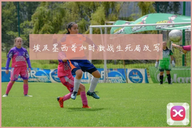 埃及墨西哥加时激战生死局改写