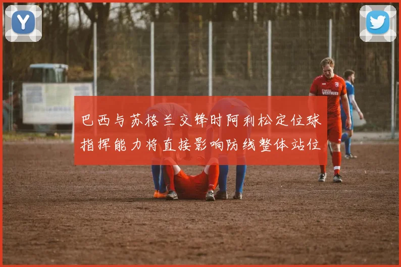 巴西与苏格兰交锋时阿利松定位球指挥能力将直接影响防线整体站位