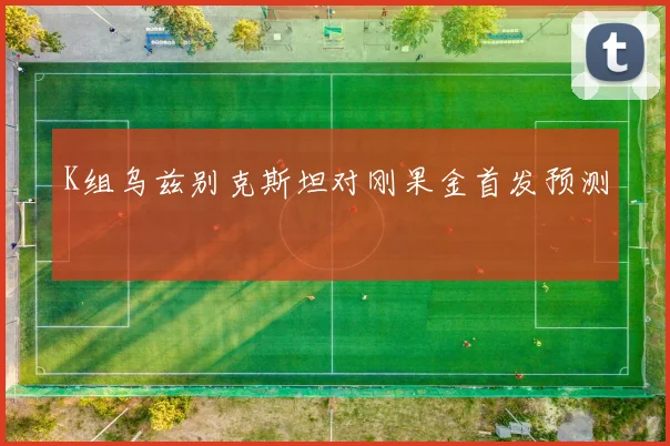 K组乌兹别克斯坦对刚果金首发预测