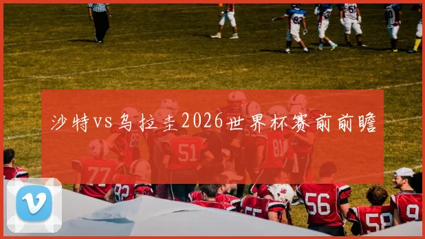 沙特vs乌拉圭2026世界杯赛前前瞻