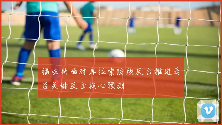 福法纳面对库拉索防线反击推进是否关键反击核心预测