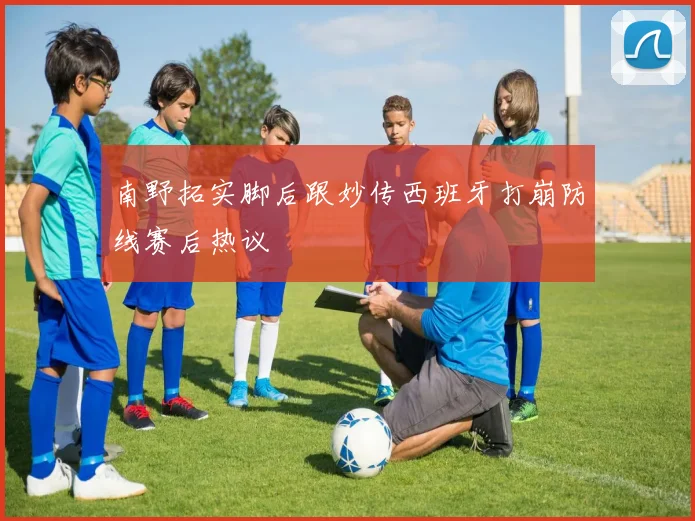 南野拓实脚后跟妙传西班牙打崩防线赛后热议