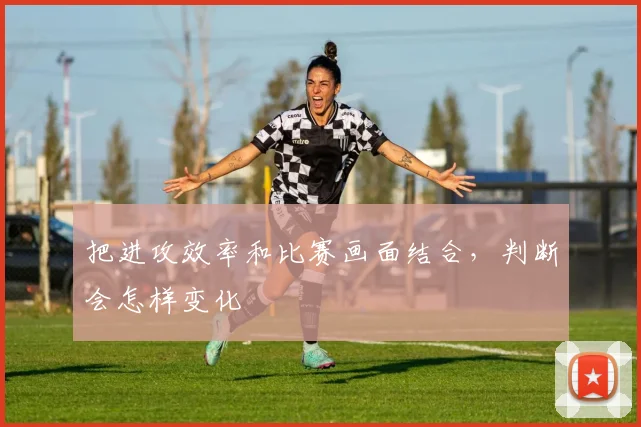 把进攻效率和比赛画面结合，判断会怎样变化