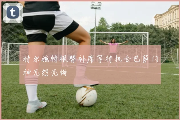 特尔施特根替补席等待机会巴萨门神无怨无悔