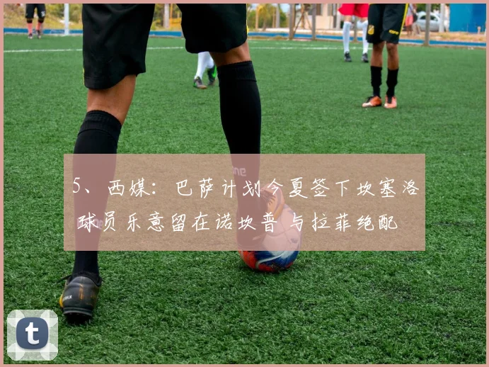 5、西媒：巴萨计划今夏签下坎塞洛 球员乐意留在诺坎普 与拉菲绝配