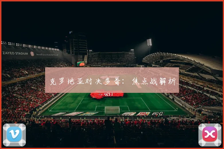 克罗地亚对决多哥：焦点战解析