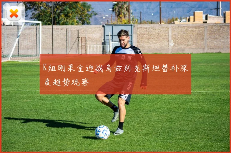 K组刚果金迎战乌兹别克斯坦替补深度趋势观察