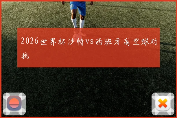 2026世界杯沙特vs西班牙高空球对抗