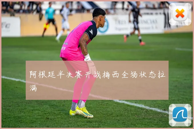 阿根廷半决赛开战梅西全场状态拉满