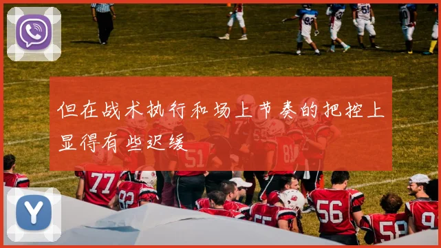 但在战术执行和场上节奏的把控上显得有些迟缓