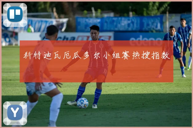 科特迪瓦厄瓜多尔小组赛热搜指数