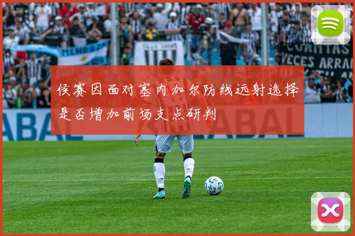侯赛因面对塞内加尔防线远射选择是否增加前场支点研判