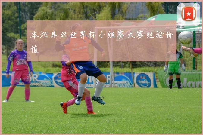 本坦库尔世界杯小组赛大赛经验价值