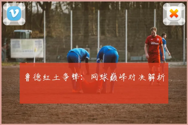 鲁德红土争锋：网球巅峰对决解析