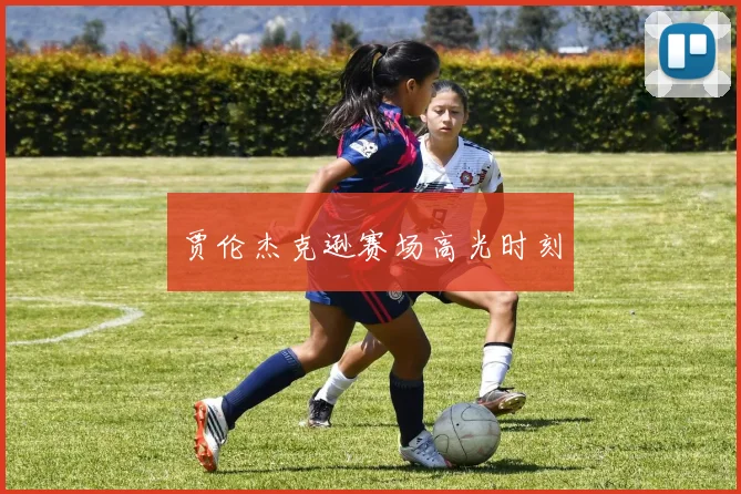 贾伦杰克逊赛场高光时刻
