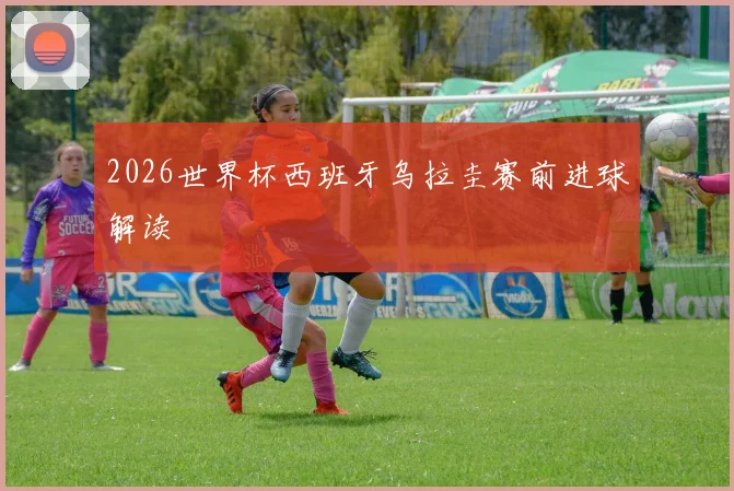 2026世界杯西班牙乌拉圭赛前进球解读