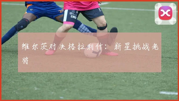 维尔茨对决格拉利什：新星挑战老将