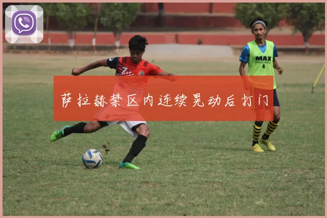 萨拉赫禁区内连续晃动后打门