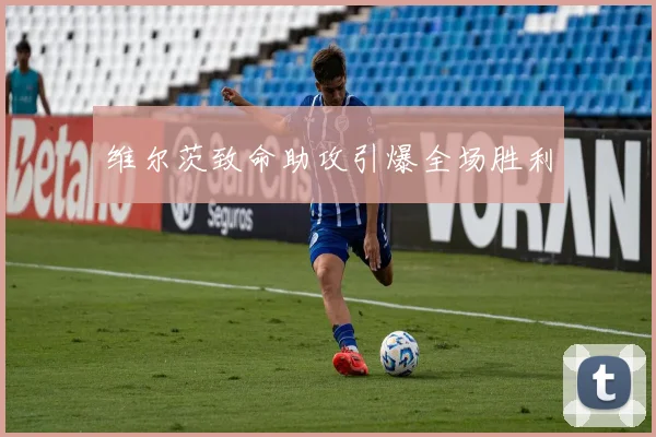 维尔茨致命助攻引爆全场胜利