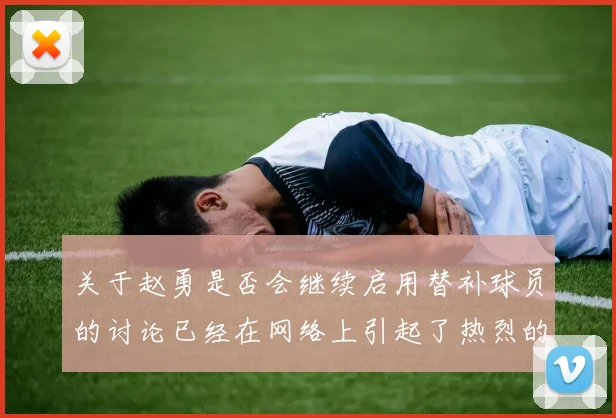 关于赵勇是否会继续启用替补球员的讨论已经在网络上引起了热烈的讨论