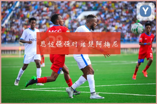 恩佐强强对话楚阿梅尼