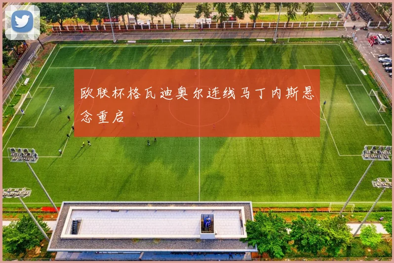 欧联杯格瓦迪奥尔连线马丁内斯悬念重启