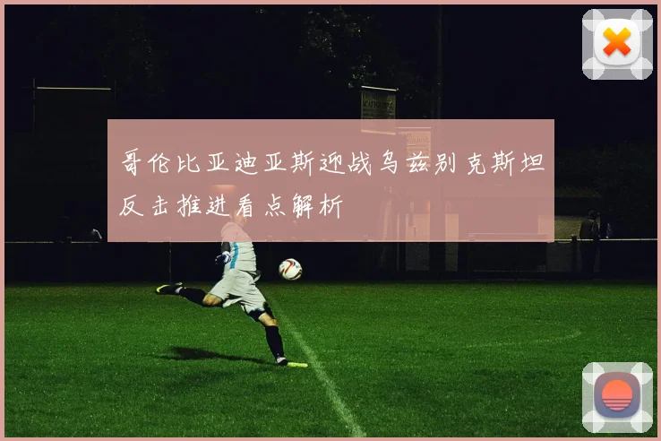 哥伦比亚迪亚斯迎战乌兹别克斯坦反击推进看点解析