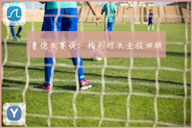 鲁德决赛夜：精彩对决全程回顾