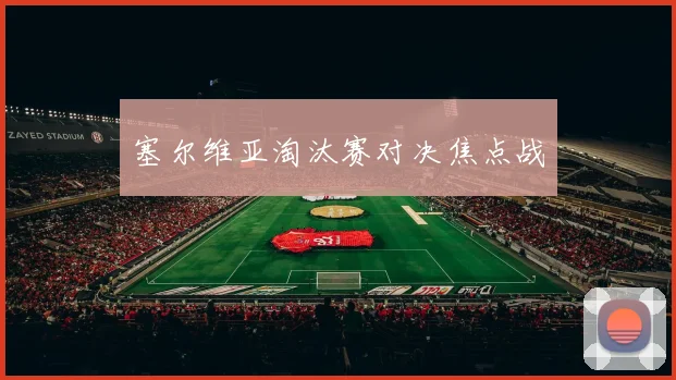 塞尔维亚淘汰赛对决焦点战