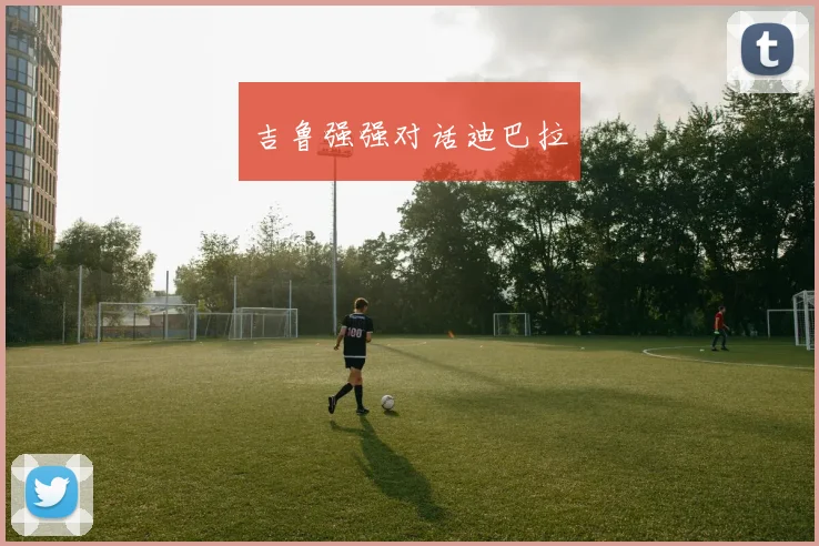 吉鲁强强对话迪巴拉