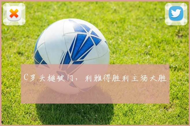 C罗头槌破门，利雅得胜利主场大胜