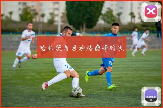 哈弗茨与吕迪格巅峰对决
