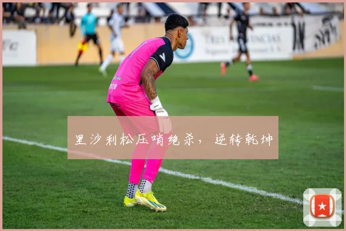 里沙利松压哨绝杀，逆转乾坤