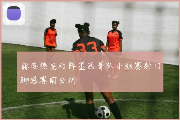 赫洛热克对阵墨西哥队小组赛射门脚感赛前分析