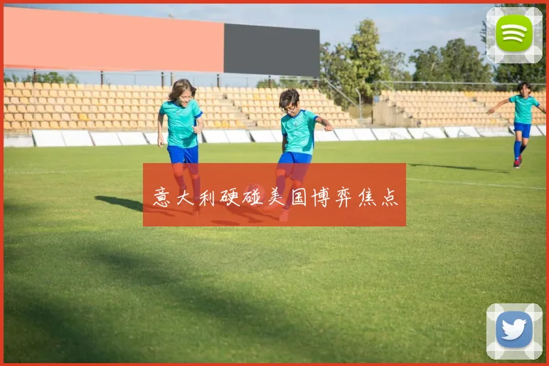意大利硬碰美国博弈焦点