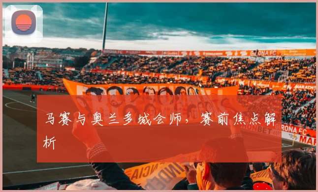 马赛与奥兰多城会师，赛前焦点解析